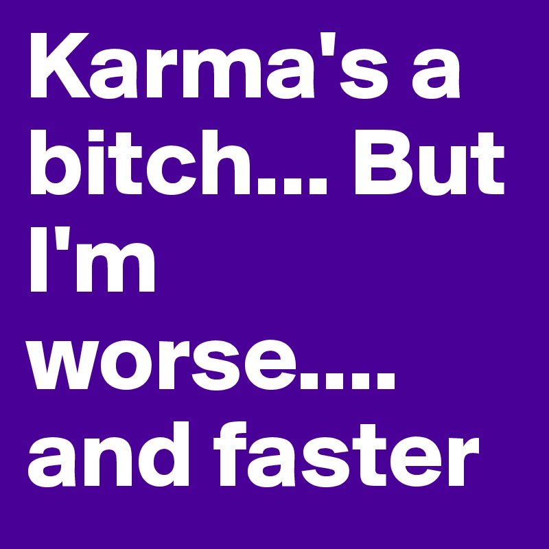 Karma's a bitch... But I'm worse.... and faster