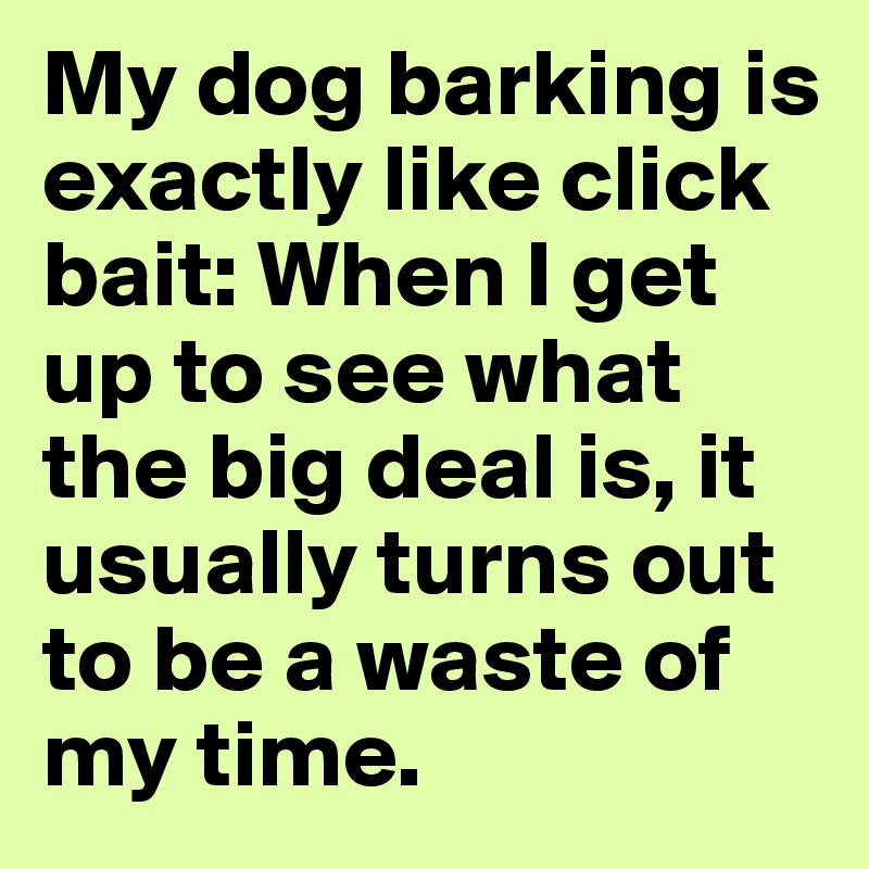 My dog barking is exactly like click bait: When I get up to see what the big deal is, it usually turns out to be a waste of my time. 