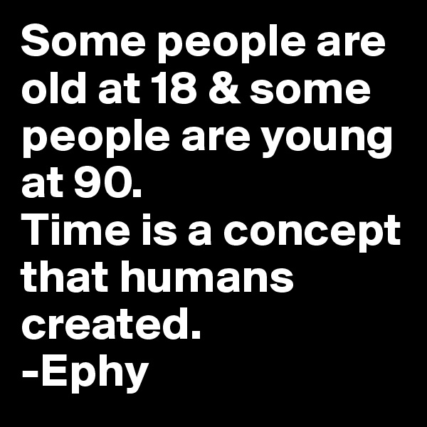 Some people are old at 18 & some people are young at 90.
Time is a concept that humans created.
-Ephy