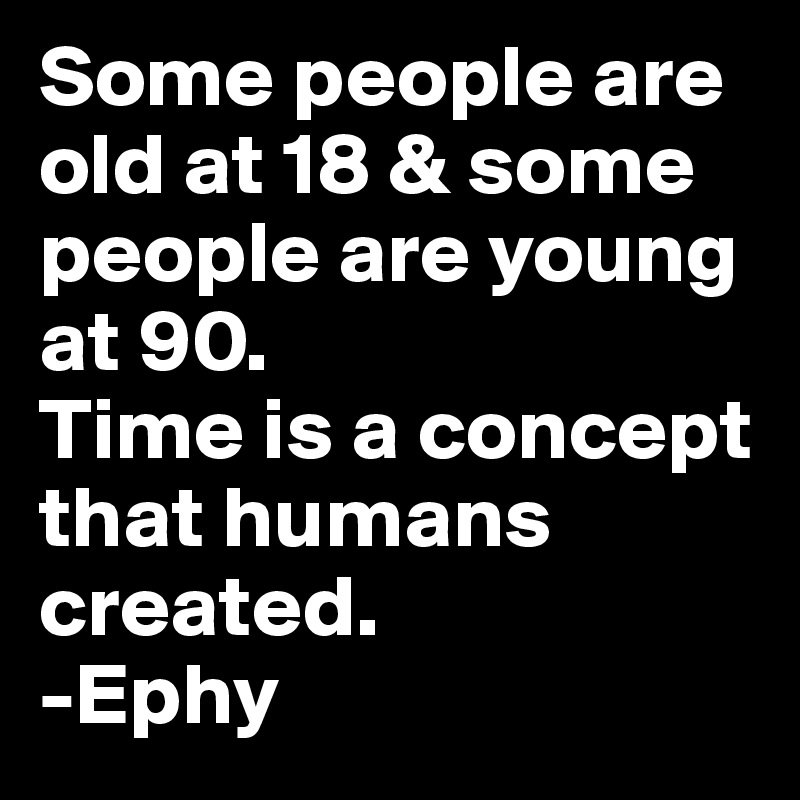 Some people are old at 18 & some people are young at 90.
Time is a concept that humans created.
-Ephy