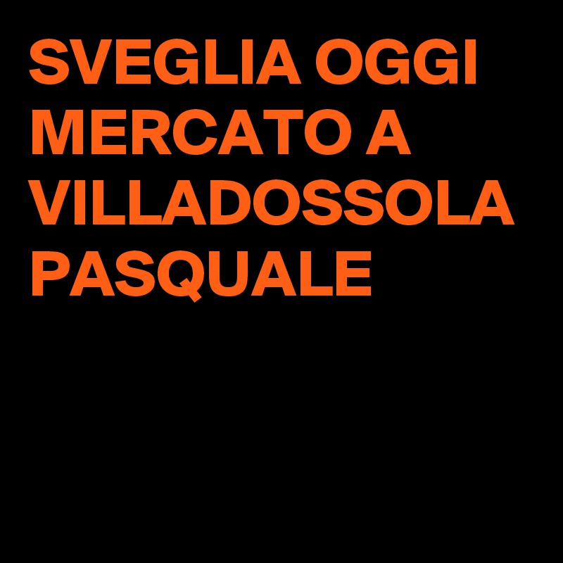 SVEGLIA OGGI MERCATO A VILLADOSSOLA PASQUALE