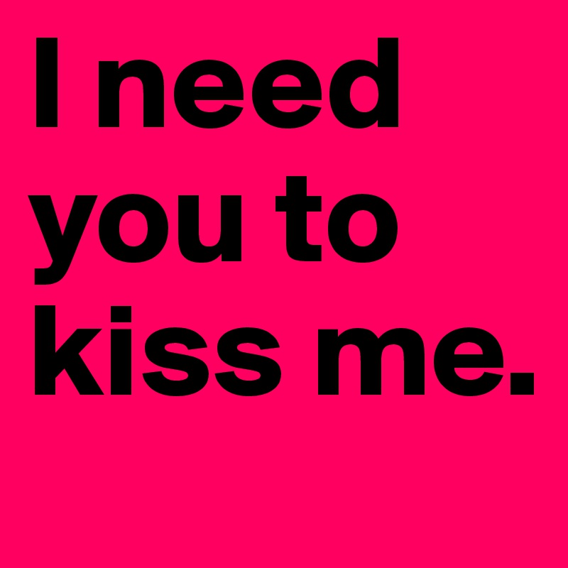 I Need You To Kiss Me Post By Kyroskoh On Boldomatic