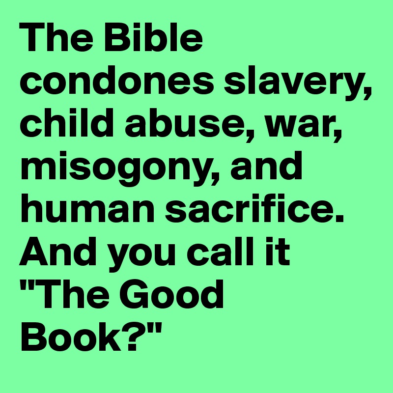 The Bible condones slavery, child abuse, war, misogony, and human sacrifice. And you call it "The Good Book?"