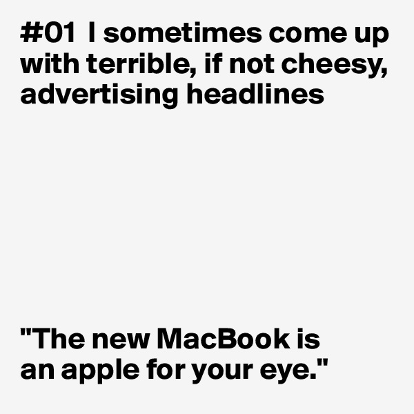 #01  I sometimes come up with terrible, if not cheesy, advertising headlines







"The new MacBook is 
an apple for your eye."