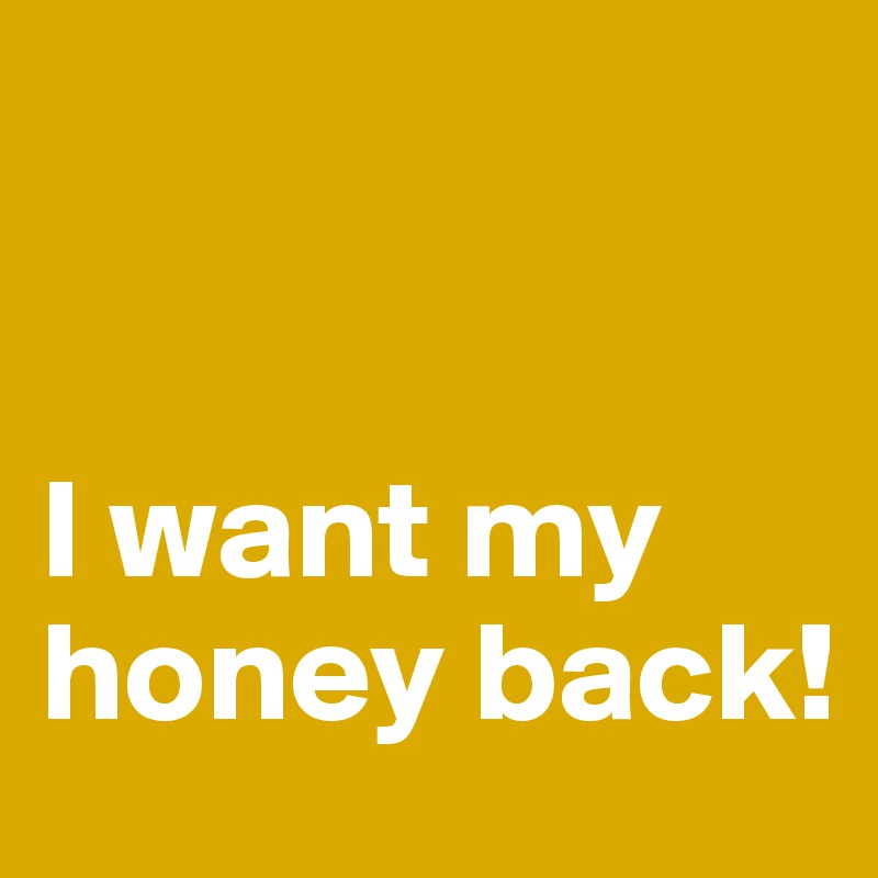 


I want my honey back!