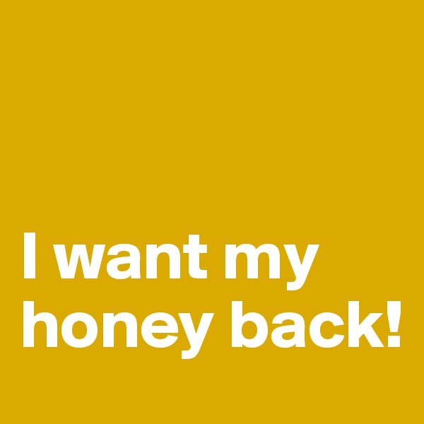 


I want my honey back!
