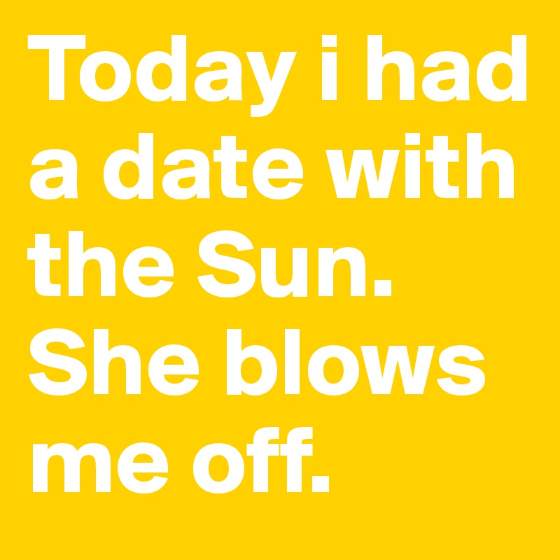 Today i had a date with the Sun. She blows me off.