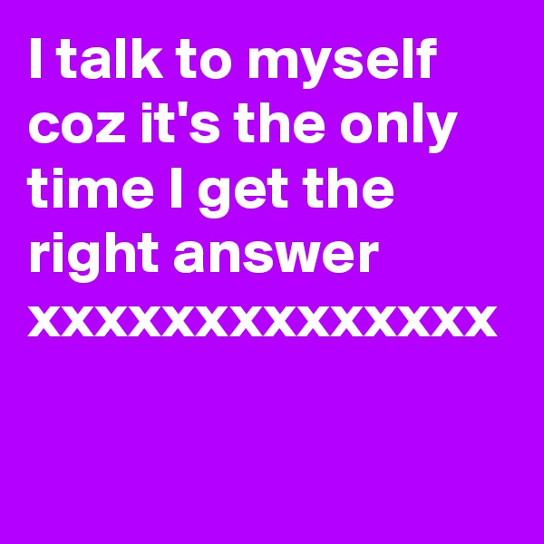 I talk to myself coz it's the only time I get the right answer xxxxxxxxxxxxxx
