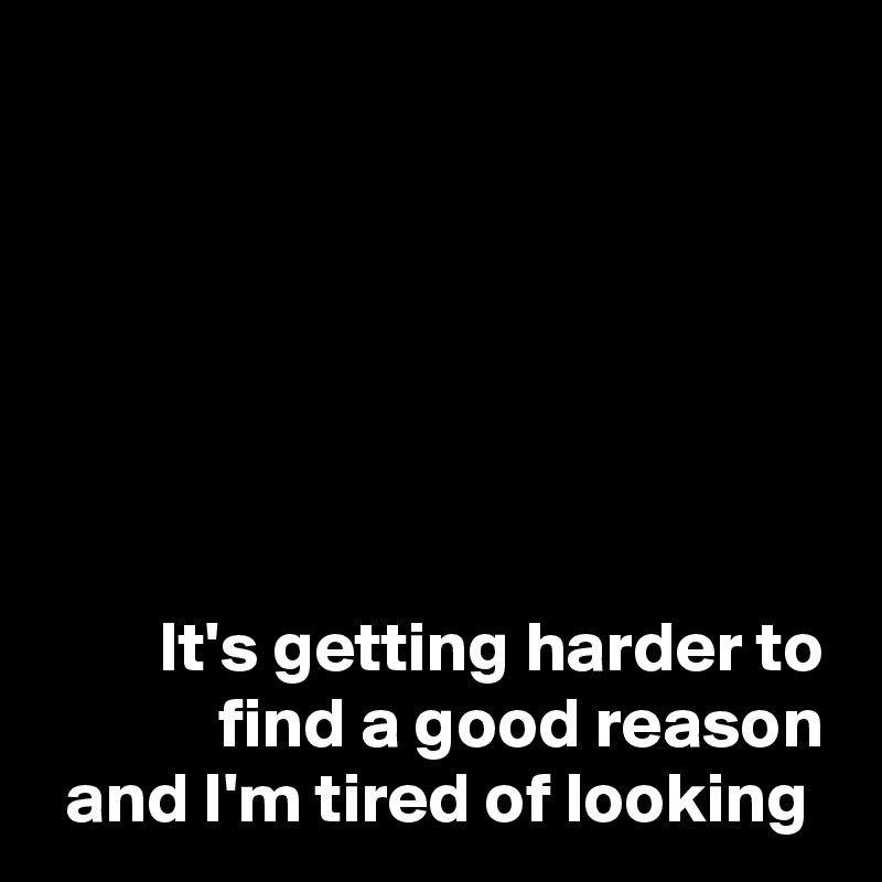 






It's getting harder to find a good reason
and I'm tired of looking 