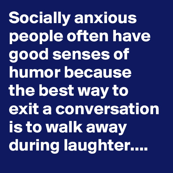 Socially anxious people often have good senses of humor because the best way to exit a conversation is to walk away during laughter....