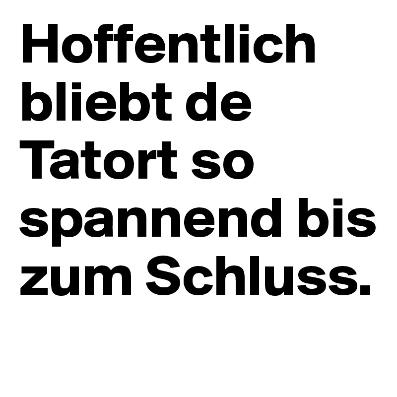 Hoffentlich bliebt de Tatort so spannend bis zum Schluss.
