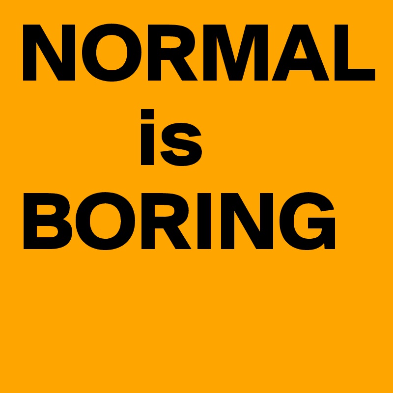 NORMAL
       is
BORING
