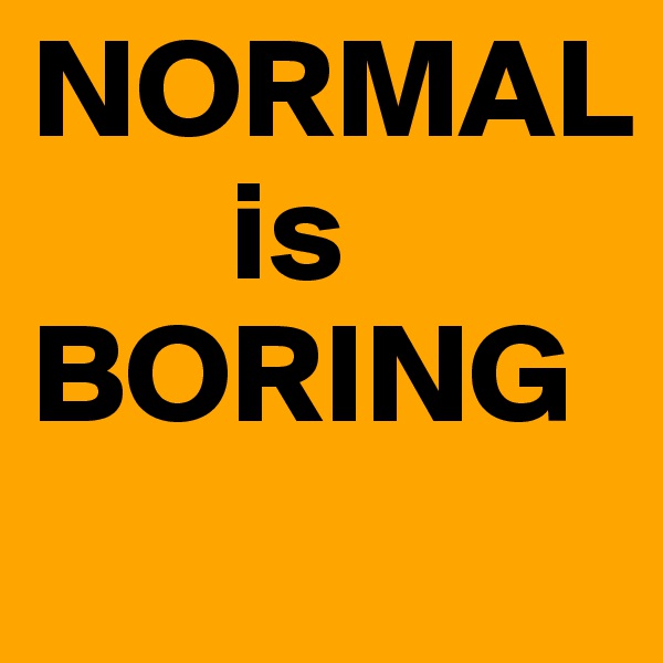 NORMAL
       is
BORING
