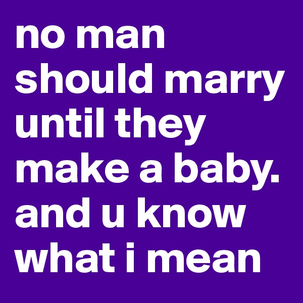 no man should marry until they make a baby. and u know what i mean