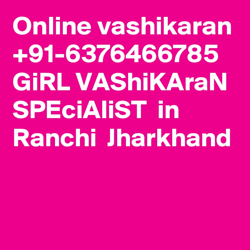 Online vashikaran +91-6376466785  GiRL VAShiKAraN SPEciAliST  in Ranchi  Jharkhand                
