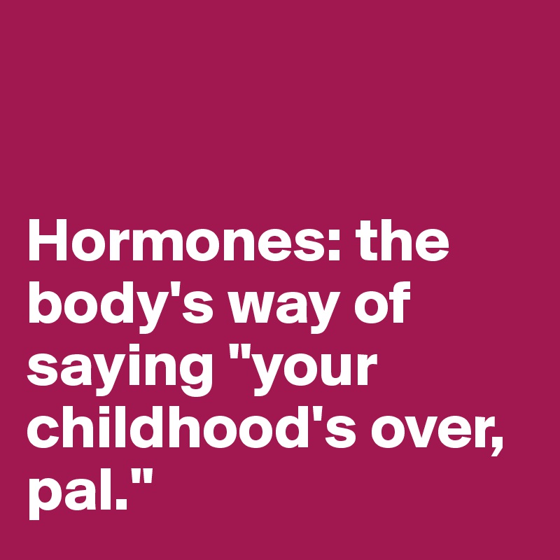 


Hormones: the body's way of saying "your childhood's over, pal." 