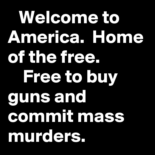    Welcome to America.  Home of the free.                Free to buy guns and commit mass murders.