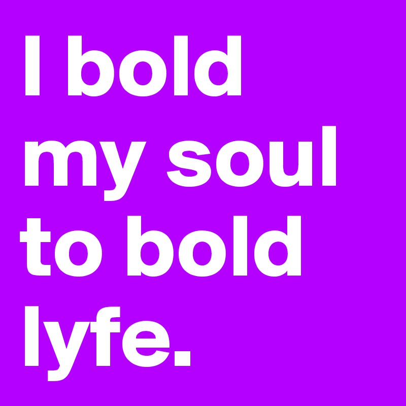 I bold my soul to bold lyfe. 