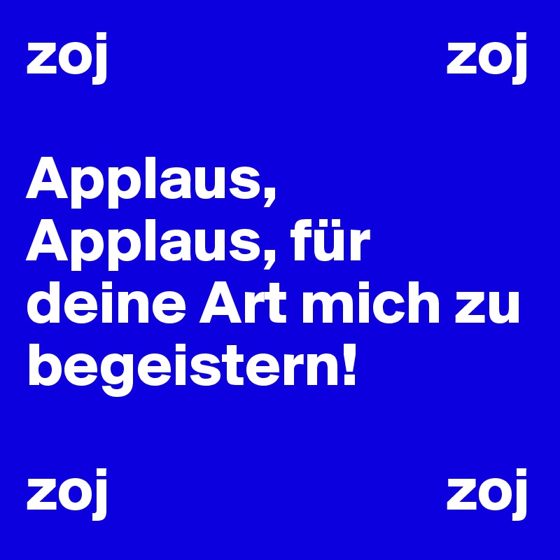 zoj                           zoj

Applaus, Applaus, für deine Art mich zu begeistern!

zoj                           zoj