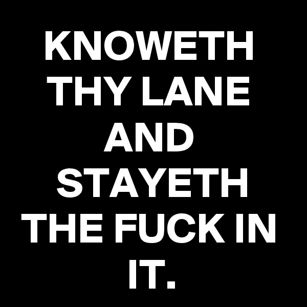 KNOWETH THY LANE
AND STAYETH THE FUCK IN IT.