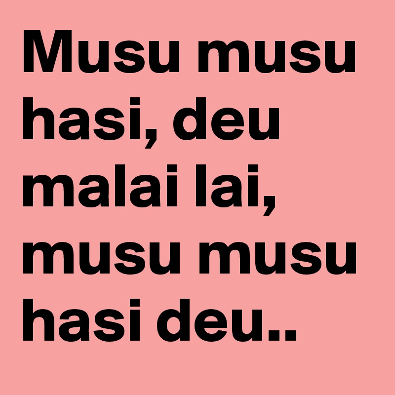 Musu musu hasi, deu malai lai, musu musu hasi deu..