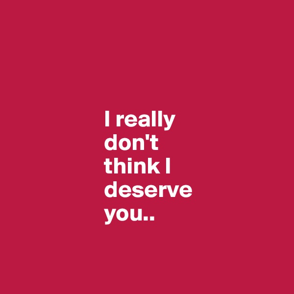 



                   I really 
                   don't 
                   think I 
                   deserve 
                   you..

