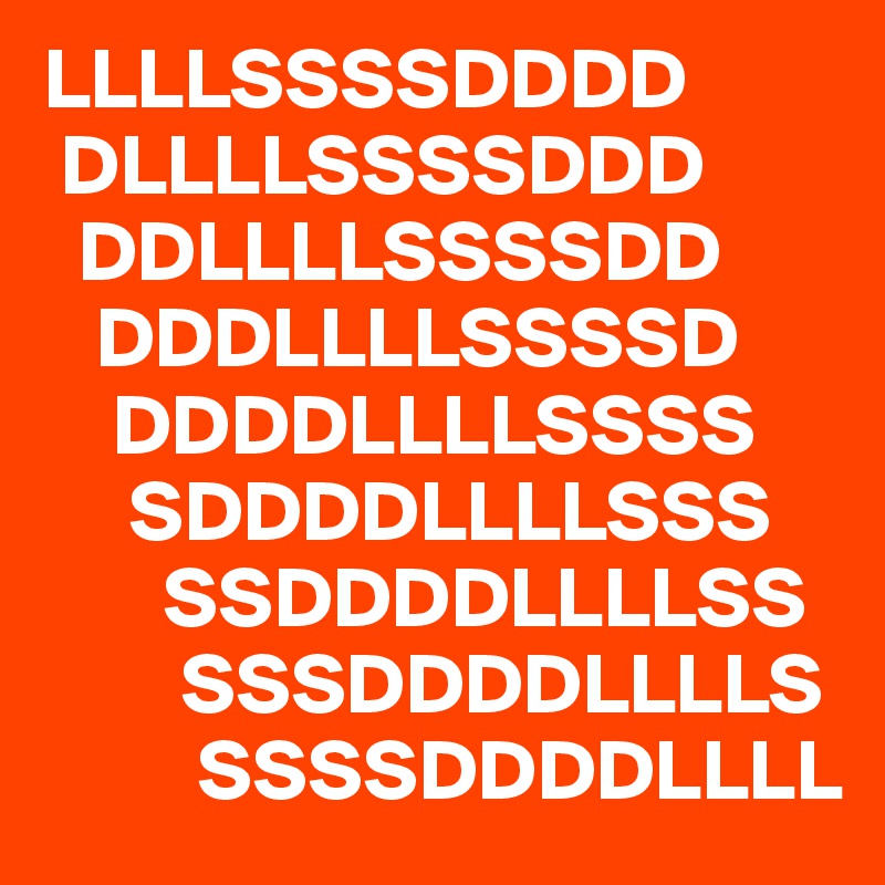 LLLLSSSSDDDD
 DLLLLSSSSDDD
  DDLLLLSSSSDD
   DDDLLLLSSSSD
    DDDDLLLLSSSS
     SDDDDLLLLSSS
       SSDDDDLLLLSS
        SSSDDDDLLLLS
         SSSSDDDDLLLL