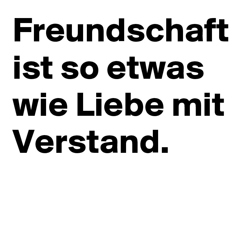 Freundschaft ist so etwas wie Liebe mit Verstand.