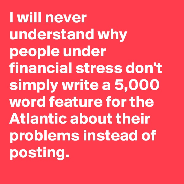 I will never understand why people under financial stress don't simply write a 5,000 word feature for the Atlantic about their problems instead of posting.