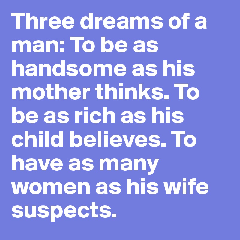 Three dreams of a man: To be as handsome as his mother thinks. To be as rich as his child believes. To have as many women as his wife suspects.