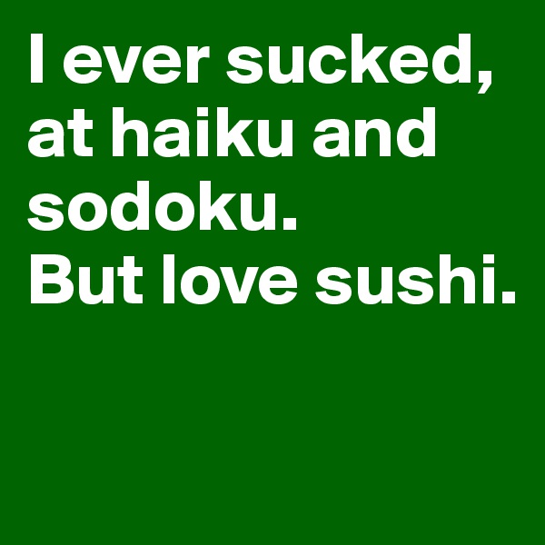 I ever sucked,
at haiku and sodoku.
But love sushi.

