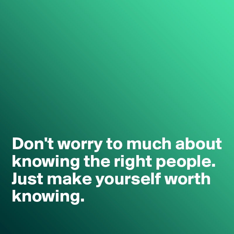 






Don't worry to much about knowing the right people. 
Just make yourself worth knowing. 