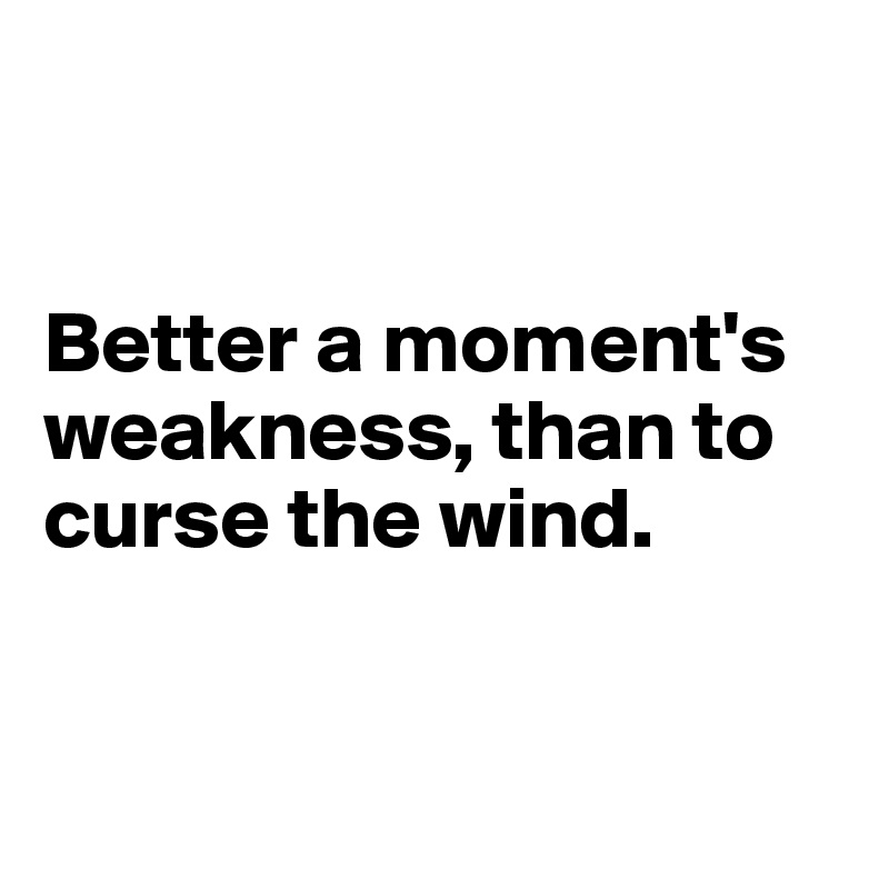 


Better a moment's weakness, than to curse the wind.


