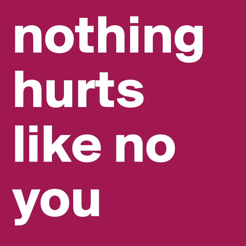 nothing hurts like no you