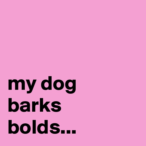 


my dog barks bolds...