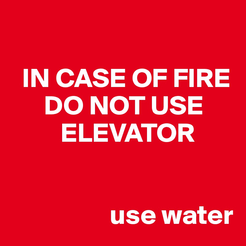 

  IN CASE OF FIRE
      DO NOT USE 
         ELEVATOR


                  use water