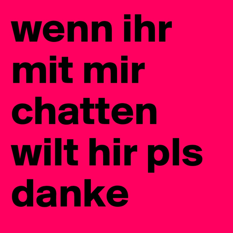 wenn ihr mit mir chatten wilt hir pls danke
