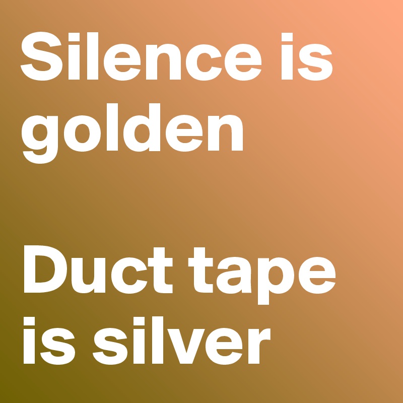 Silence is golden

Duct tape is silver
