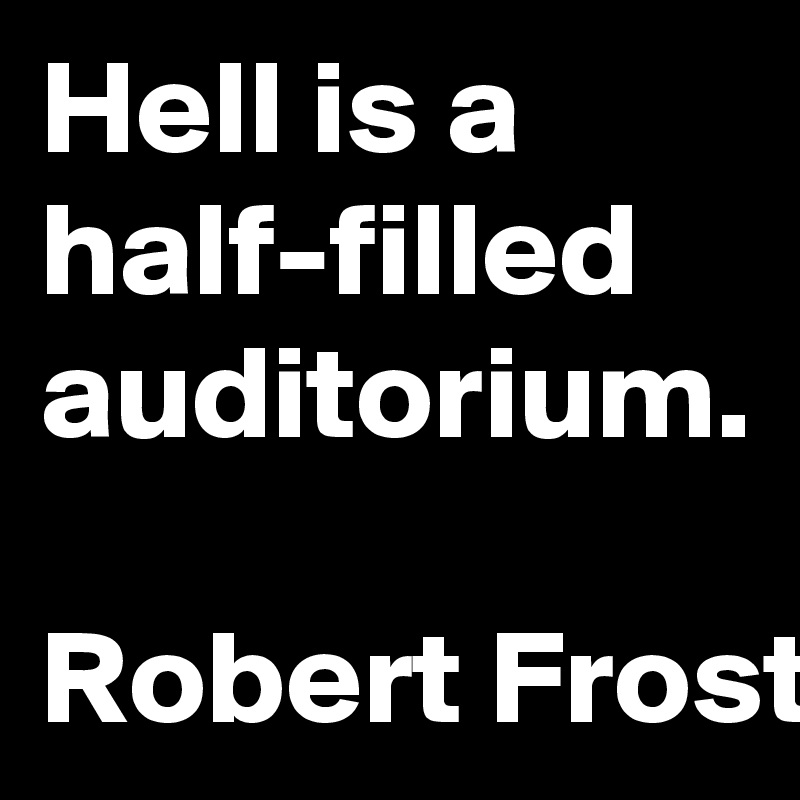 Hell is a half-filled auditorium.

Robert Frost