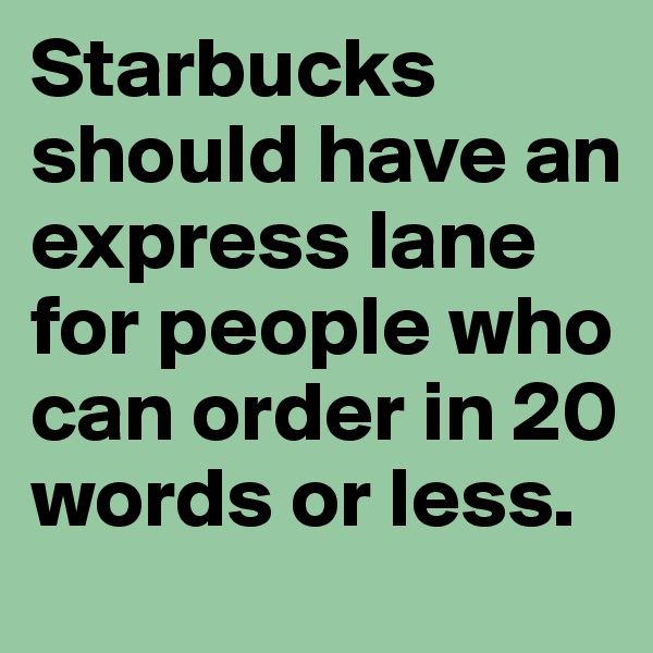 Starbucks should have an express lane for people who can order in 20 words or less. 