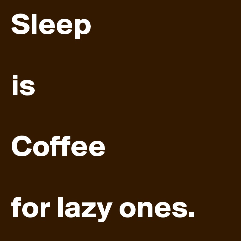 Sleep

is

Coffee

for lazy ones.
