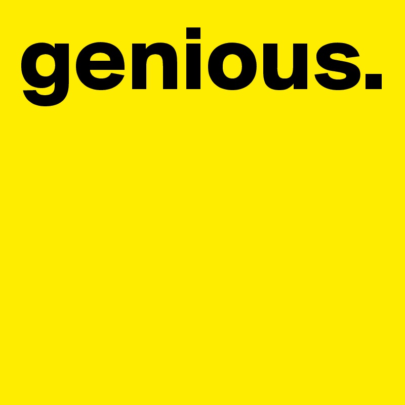 genious.

