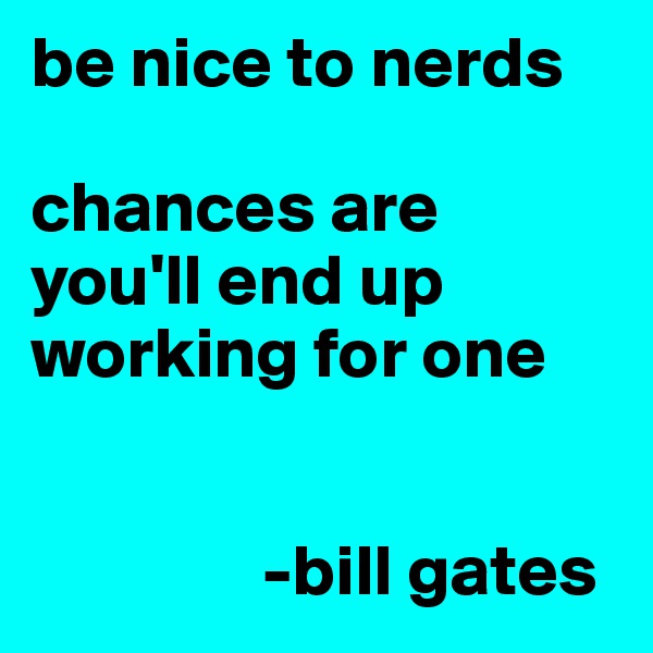 be nice to nerds

chances are you'll end up working for one


                -bill gates