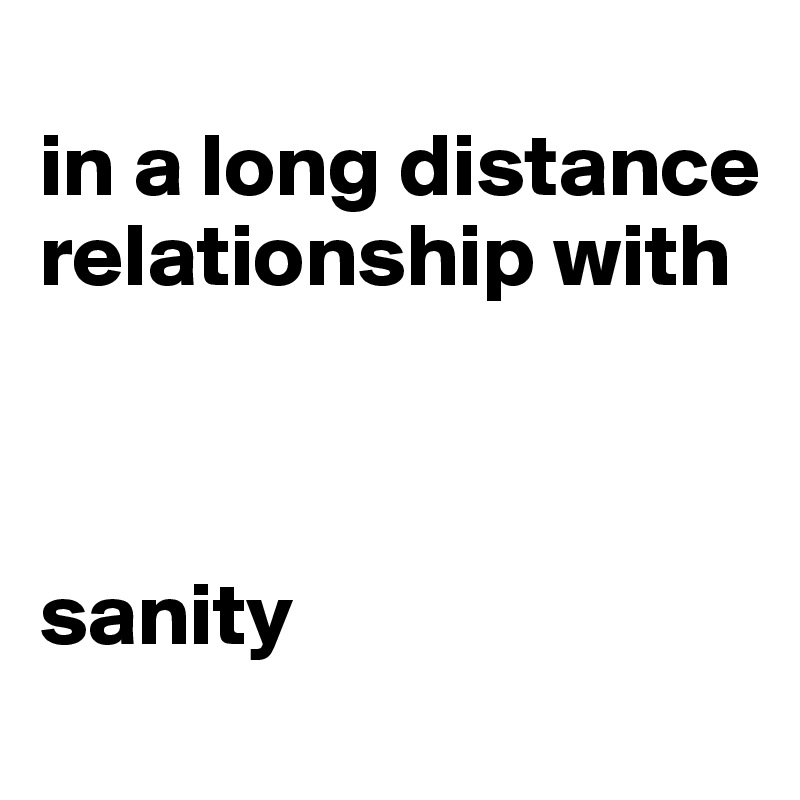 
in a long distance relationship with 



sanity
