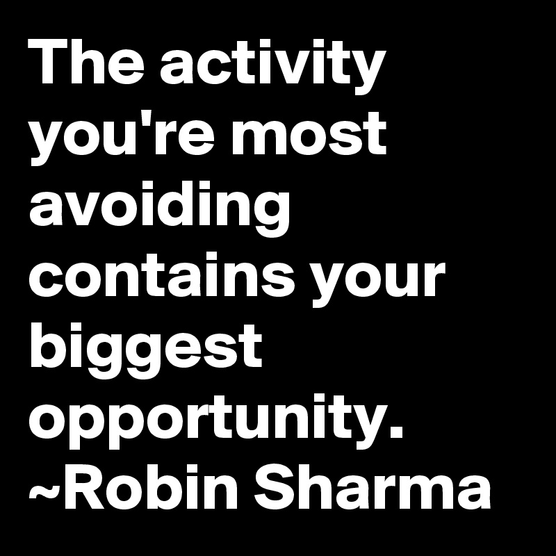 The activity you're most avoiding contains your biggest opportunity.
~Robin Sharma