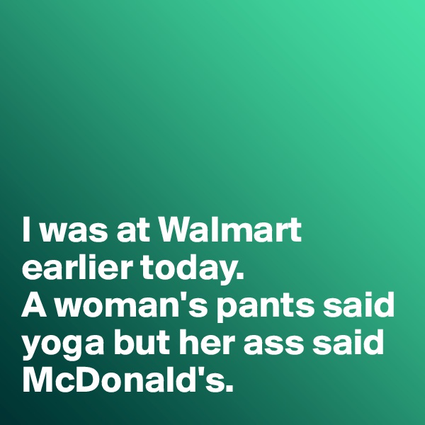 




I was at Walmart earlier today. 
A woman's pants said yoga but her ass said McDonald's. 