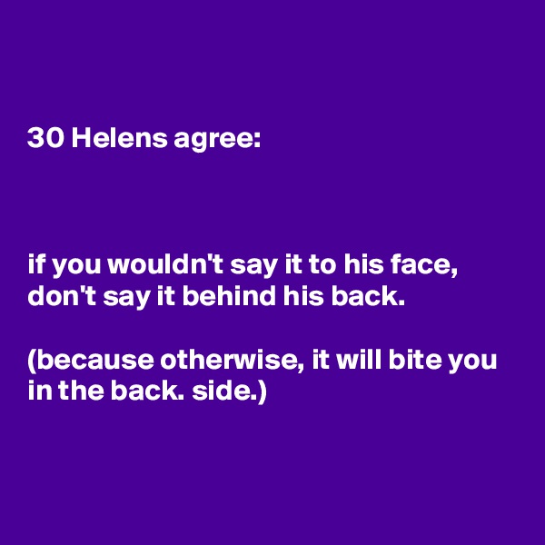 


30 Helens agree:



if you wouldn't say it to his face, don't say it behind his back.

(because otherwise, it will bite you in the back. side.)


