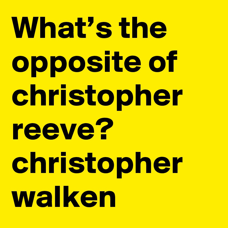 What’s the opposite of christopher reeve?    christopher walken