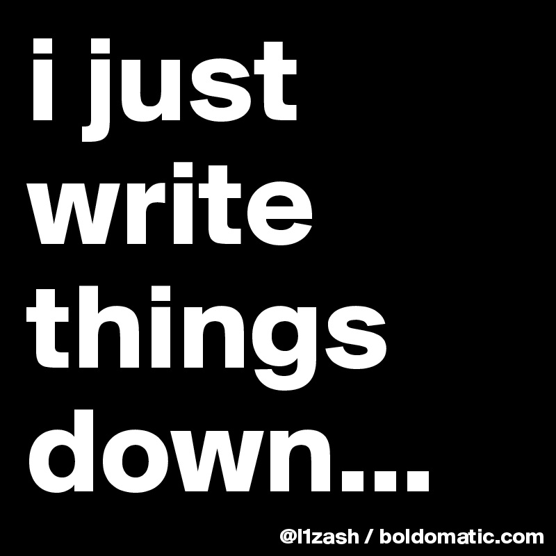i just write things down...