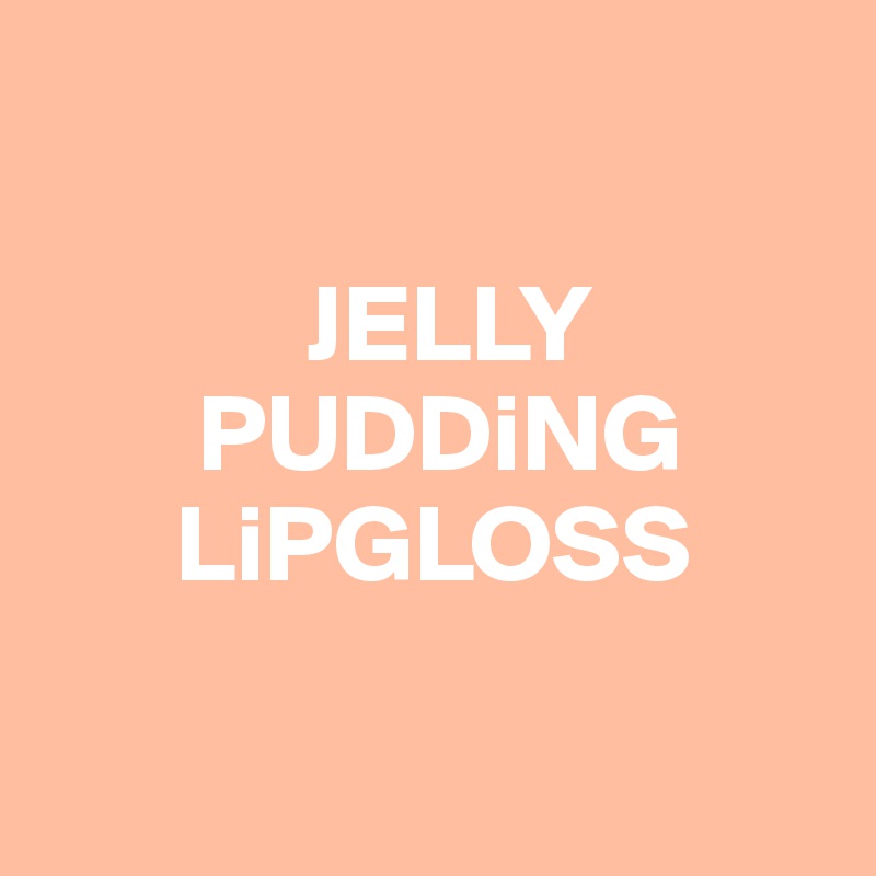 

            JELLY
       PUDDiNG
      LiPGLOSS

